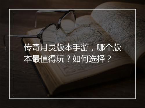 传奇月灵版本手游，哪个版本最值得玩？如何选择？