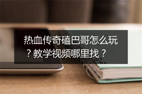 热血传奇磕巴哥怎么玩？教学视频哪里找？