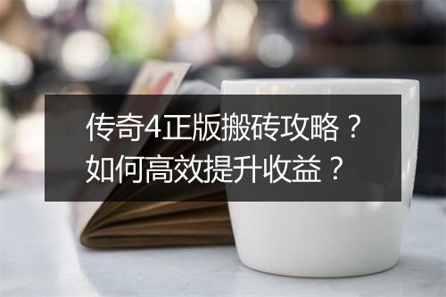 传奇4正版搬砖攻略？如何高效提升收益？