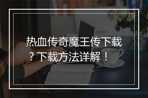 热血传奇魔王传下载？下载方法详解！