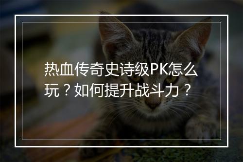 热血传奇史诗级PK怎么玩？如何提升战斗力？