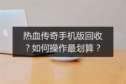 热血传奇手机版回收？如何操作最划算？