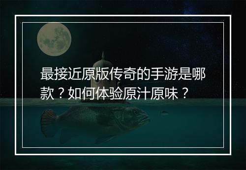 最接近原版传奇的手游是哪款？如何体验原汁原味？