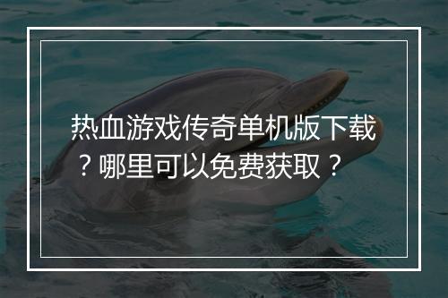 热血游戏传奇单机版下载？哪里可以免费获取？