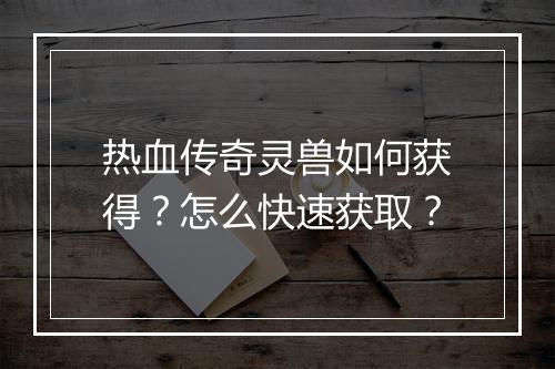 热血传奇灵兽如何获得？怎么快速获取？