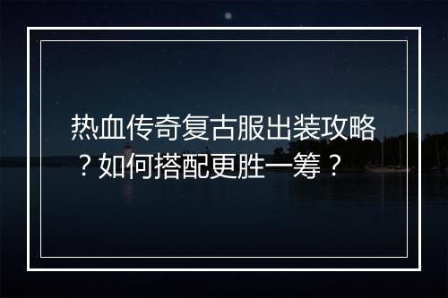 热血传奇复古服出装攻略？如何搭配更胜一筹？