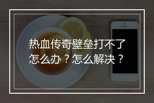 热血传奇壁垒打不了怎么办？怎么解决？