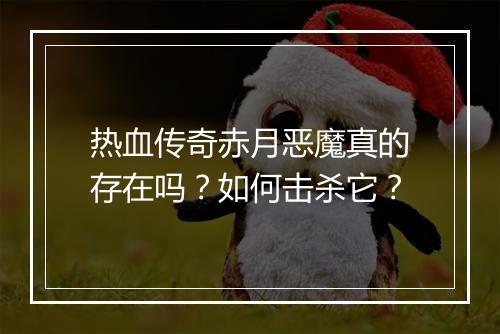 热血传奇赤月恶魔真的存在吗？如何击杀它？