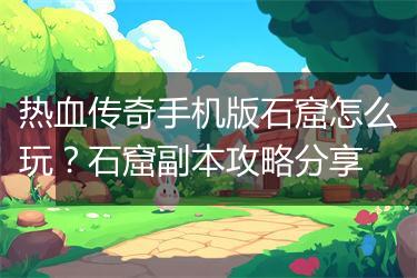 热血传奇手机版石窟怎么玩？石窟副本攻略分享