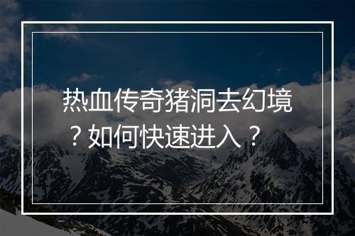 热血传奇猪洞去幻境？如何快速进入？