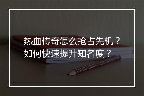 热血传奇怎么抢占先机？如何快速提升知名度？