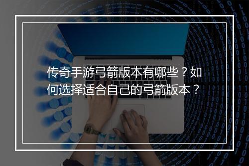 传奇手游弓箭版本有哪些？如何选择适合自己的弓箭版本？