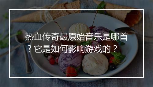 热血传奇最原始音乐是哪首？它是如何影响游戏的？