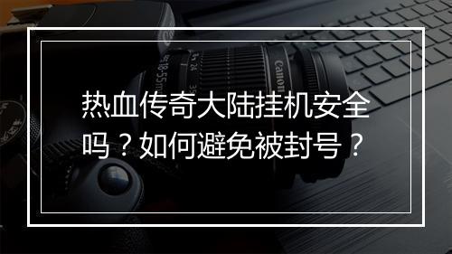 热血传奇大陆挂机安全吗？如何避免被封号？