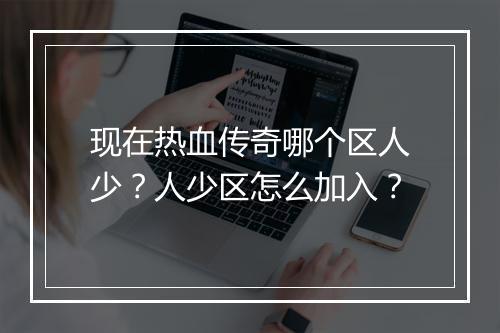 现在热血传奇哪个区人少？人少区怎么加入？