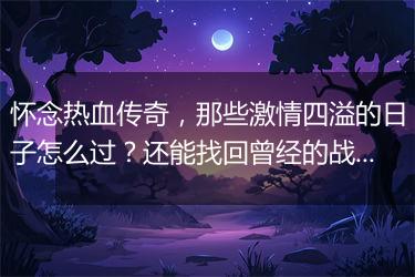 怀念热血传奇，那些激情四溢的日子怎么过？还能找回曾经的战友吗？
