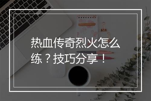 热血传奇烈火怎么练？技巧分享！
