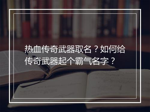 热血传奇武器取名？如何给传奇武器起个霸气名字？