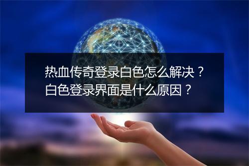 热血传奇登录白色怎么解决？白色登录界面是什么原因？