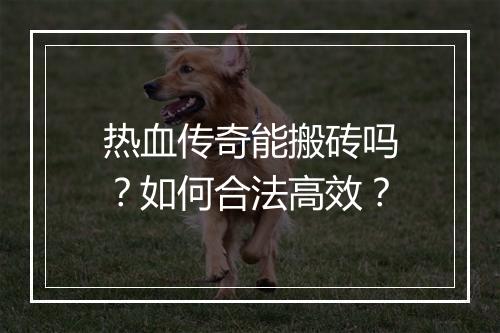 热血传奇能搬砖吗？如何合法高效？