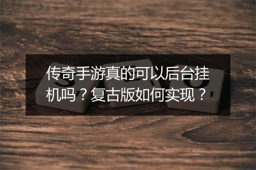 传奇手游真的可以后台挂机吗？复古版如何实现？