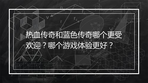 热血传奇和蓝色传奇哪个更受欢迎？哪个游戏体验更好？