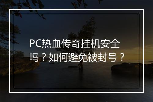 PC热血传奇挂机安全吗？如何避免被封号？