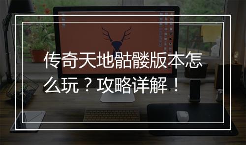 传奇天地骷髅版本怎么玩？攻略详解！