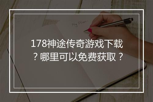 178神途传奇游戏下载？哪里可以免费获取？
