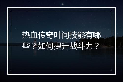 热血传奇叶问技能有哪些？如何提升战斗力？