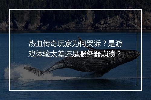 热血传奇玩家为何哭诉？是游戏体验太差还是服务器崩溃？