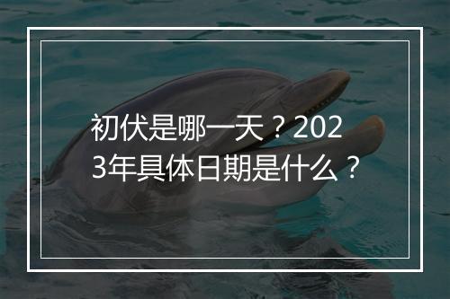 初伏是哪一天？2023年具体日期是什么？