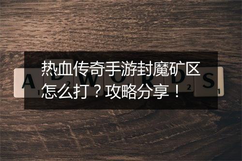 热血传奇手游封魔矿区怎么打？攻略分享！