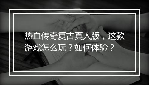 热血传奇复古真人版，这款游戏怎么玩？如何体验？