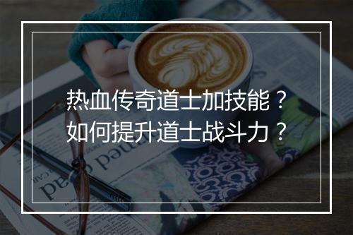 热血传奇道士加技能？如何提升道士战斗力？