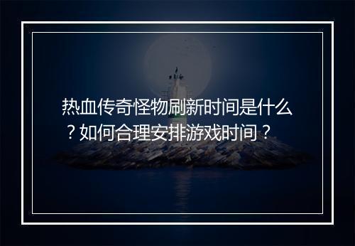 热血传奇怪物刷新时间是什么？如何合理安排游戏时间？