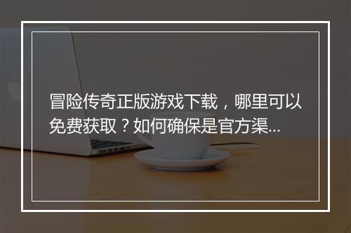 冒险传奇正版游戏下载，哪里可以免费获取？如何确保是官方渠道？