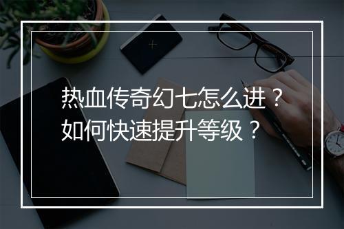 热血传奇幻七怎么进？如何快速提升等级？