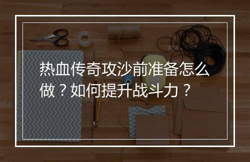 热血传奇攻沙前准备怎么做？如何提升战斗力？