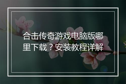 合击传奇游戏电脑版哪里下载？安装教程详解