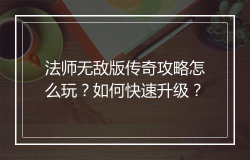 法师无敌版传奇攻略怎么玩？如何快速升级？