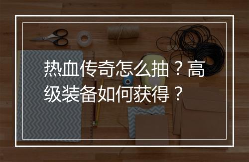 热血传奇怎么抽？高级装备如何获得？
