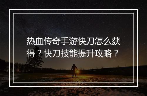 热血传奇手游快刀怎么获得？快刀技能提升攻略？