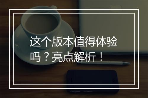 这个版本值得体验吗？亮点解析！