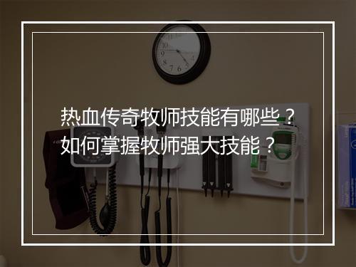 热血传奇牧师技能有哪些？如何掌握牧师强大技能？