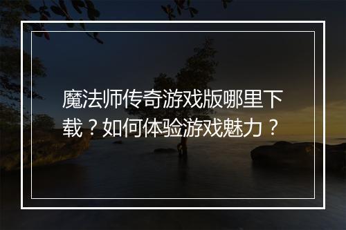 魔法师传奇游戏版哪里下载？如何体验游戏魅力？