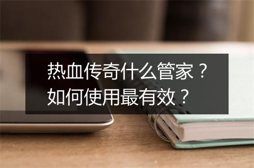 热血传奇什么管家？如何使用最有效？