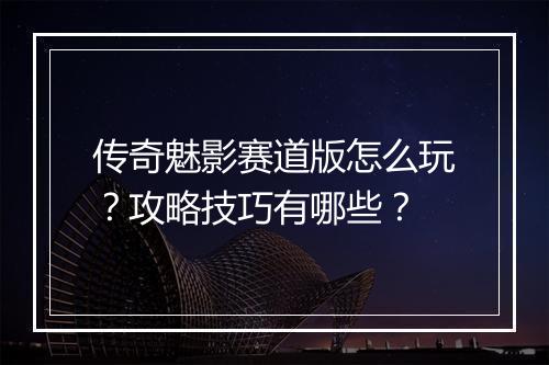 传奇魅影赛道版怎么玩？攻略技巧有哪些？