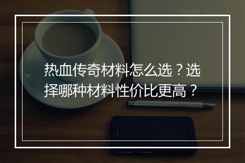 热血传奇材料怎么选？选择哪种材料性价比更高？