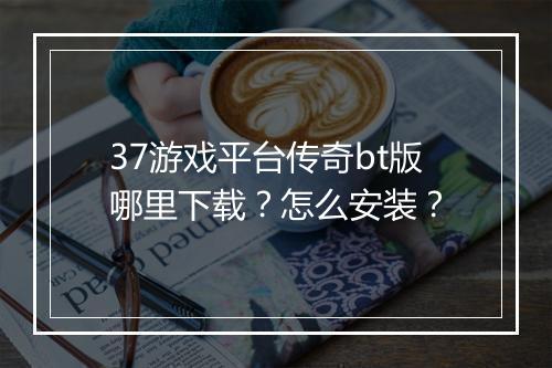37游戏平台传奇bt版哪里下载？怎么安装？